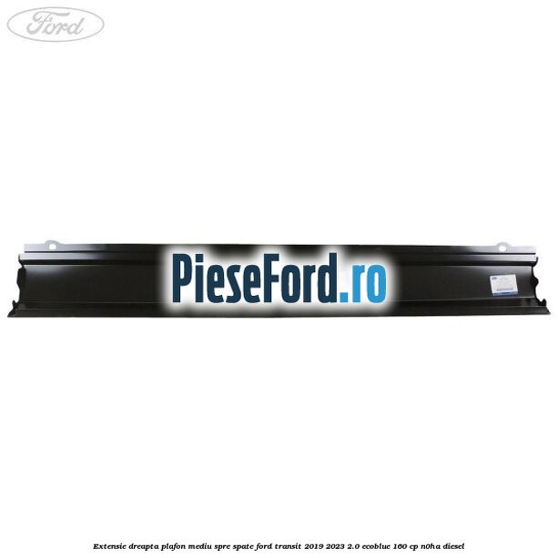 Extensie dreapta plafon mediu spre spate Ford Transit 2019-2023 2.0 EcoBlue 160 cp N0HA diesel