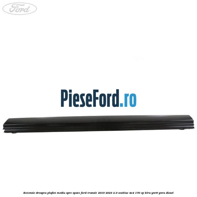 Extensie dreapta plafon mediu spre spate Ford Transit 2019-2023 2.0 EcoBlue 4x4 170 cp BLRA, YNR6, YNRA diesel