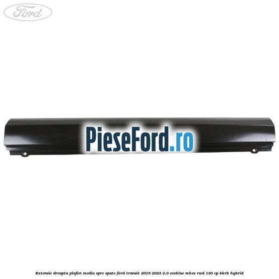Extensie dreapta plafon mediu spre spate Ford Transit 2019-2023 2.0 EcoBlue mHEV RWD 130 cp BKRB Hybrid