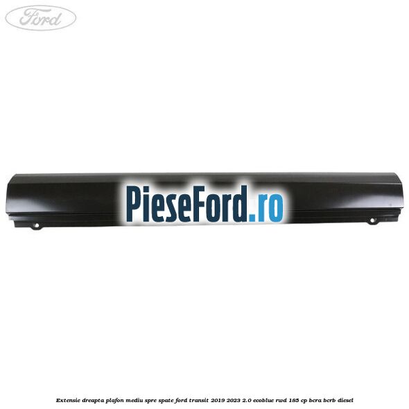 Extensie dreapta plafon mediu spre spate Ford Transit 2019-2023 2.0 EcoBlue RWD 185 cp BCRA, BCRB diesel