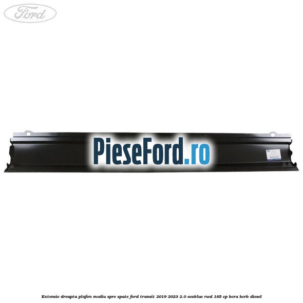 Extensie dreapta plafon mediu spre spate Ford Transit 2019-2023 2.0 EcoBlue RWD 185 cp BCRA, BCRB diesel