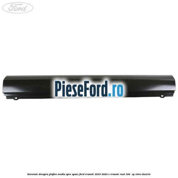 Extensie dreapta plafon mediu spre spate Ford Transit 2019-2023 E-TRANSIT RWD 184  cp C0RA electric