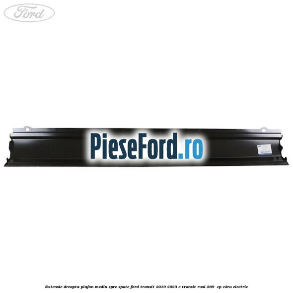 Extensie dreapta plafon mediu spre spate Ford Transit 2019-2023 E-TRANSIT RWD 269  cp C2RA electric