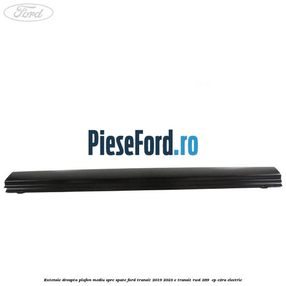 Extensie dreapta plafon mediu spre spate Ford Transit 2019-2023 E-TRANSIT RWD 269  cp C2RA electric