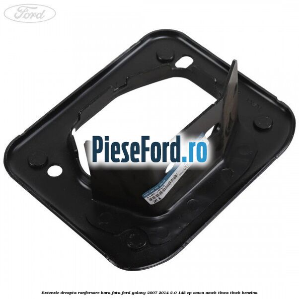 Extensie dreapta ranforsare bara fata Ford Galaxy 2007-2014 2.0 145 cp AOWA, AOWB, TBWA, TBWB benzina