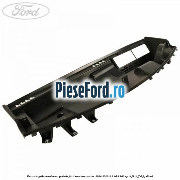 Extensie grila aeroterma parbriz Ford Tourneo Custom 2014-2018 2.2 TDCi 100 cp Extensie grila aeroterma parbriz Ford Tourneo Custom 2014-2018 2.2 TDCi 100 cp DRF4, DRFF, DRFG diesel