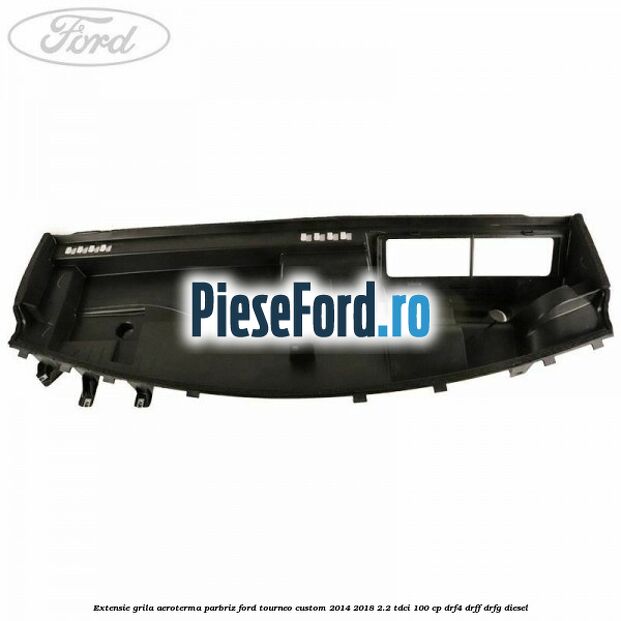 Extensie grila aeroterma parbriz Ford Tourneo Custom 2014-2018 2.2 TDCi 100 cp Extensie grila aeroterma parbriz Ford Tourneo Custom 2014-2018 2.2 TDCi 100 cp DRF4, DRFF, DRFG diesel