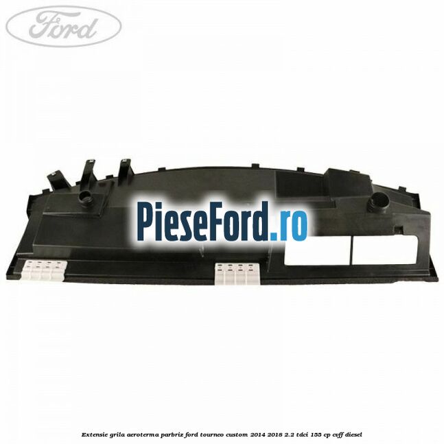 Extensie grila aeroterma parbriz Ford Tourneo Custom 2014-2018 2.2 TDCi 155 cp CVFF diesel