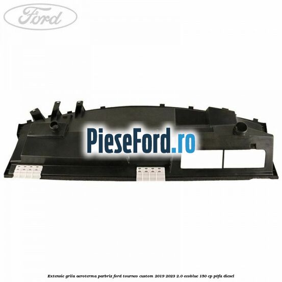 Extensie grila aeroterma parbriz Ford Tourneo Custom 2019-2023 2.0 EcoBlue 150 cp P0FA diesel