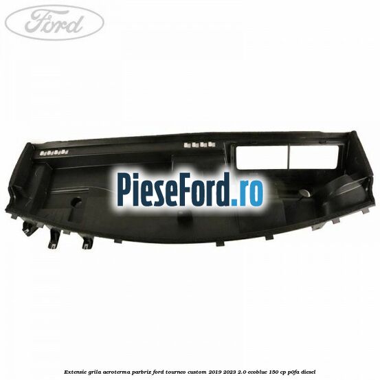Extensie grila aeroterma parbriz Ford Tourneo Custom 2019-2023 2.0 EcoBlue 150 cp P0FA diesel