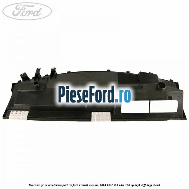Extensie grila aeroterma parbriz Ford Transit Custom 2014-2018 2.2 TDCi 100 cp DRF4, DRFF, DRFG diesel