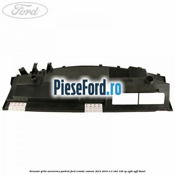 Extensie grila aeroterma parbriz Ford Transit Custom 2014-2018 2.2 TDCi 125 cp CYF4, CYFF diesel