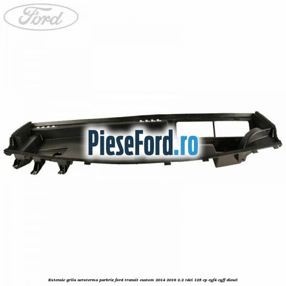 Extensie grila aeroterma parbriz Ford Transit Custom 2014-2018 2.2 TDCi 125 cp CYF4, CYFF diesel