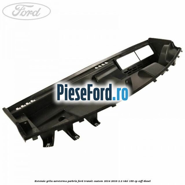 Extensie grila aeroterma parbriz Ford Transit Custom 2014-2018 2.2 TDCi 155 cp CVFF diesel