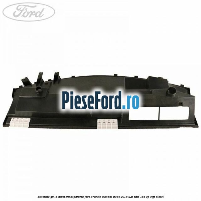 Extensie grila aeroterma parbriz Ford Transit Custom 2014-2018 2.2 TDCi 155 cp CVFF diesel