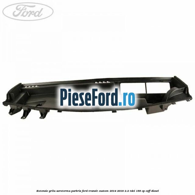 Extensie grila aeroterma parbriz Ford Transit Custom 2014-2018 2.2 TDCi 155 cp CVFF diesel