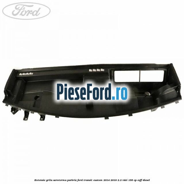 Extensie grila aeroterma parbriz Ford Transit Custom 2014-2018 2.2 TDCi 155 cp CVFF diesel