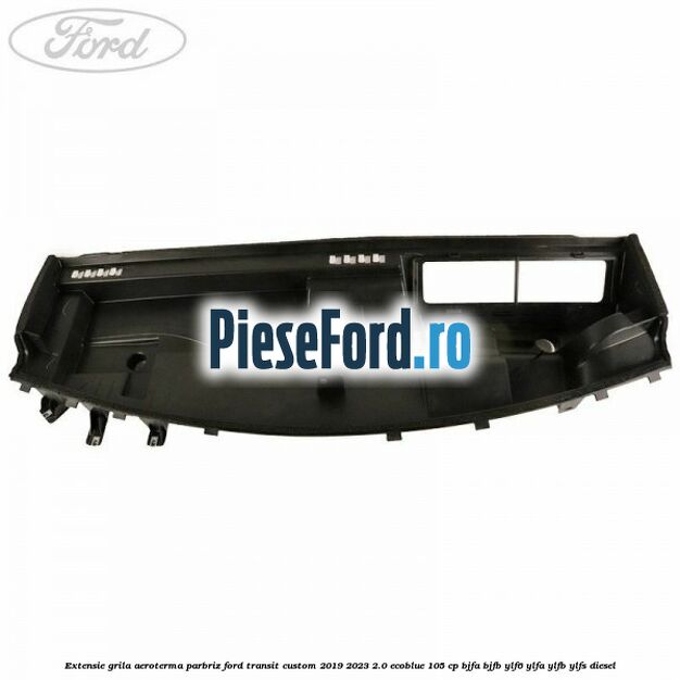 Extensie grila aeroterma parbriz Ford Transit Custom 2019-2023 2.0 EcoBlue 105 cp BJFA, BJFB, YLF6, YLFA, YLFB, YLFS diesel