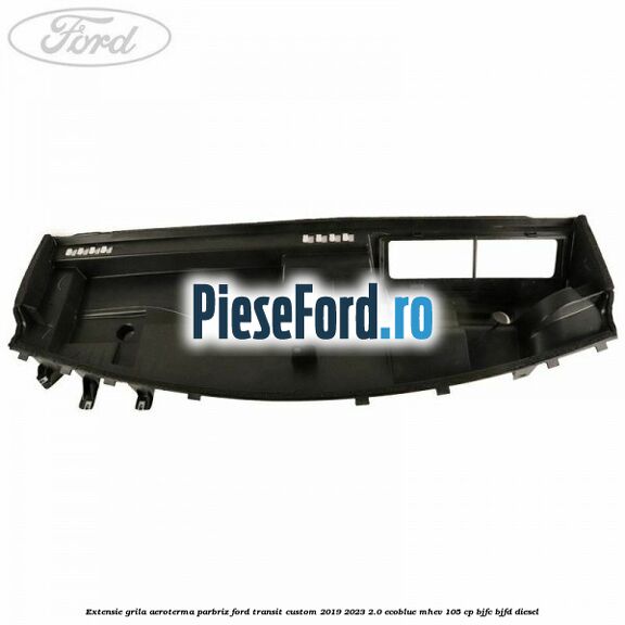 Extensie grila aeroterma parbriz Ford Transit Custom 2019-2023 2.0 EcoBlue mHEV 105 cp BJFC, BJFD diesel