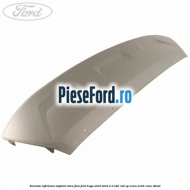 Extensie inferioara argintie bara fata Ford Kuga 2016-2018 2.0 TDCi 120 cp XRMA, XRMB, XRMC diesel