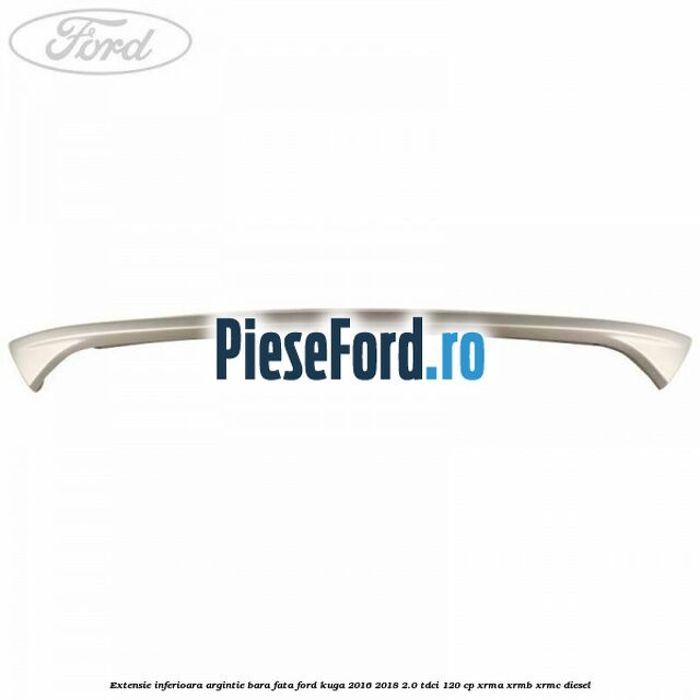 Extensie inferioara argintie bara fata Ford Kuga 2016-2018 2.0 TDCi 120 cp XRMA, XRMB, XRMC diesel