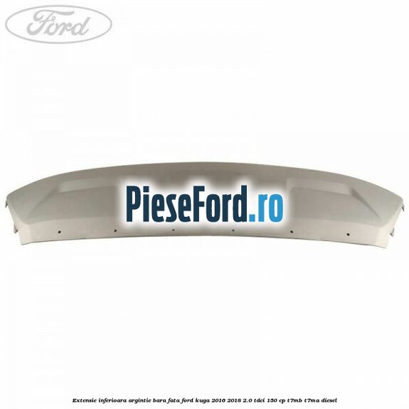 Extensie inferioara argintie bara fata Ford Kuga 2016-2018 2.0 TDCi 150 cp T7MB, T7MA diesel