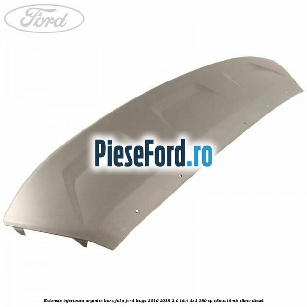 Extensie inferioara argintie bara fata Ford Kuga 2016-2018 2.0 TDCi 4x4 180 cp T8MA, T8MB, T8MC diesel