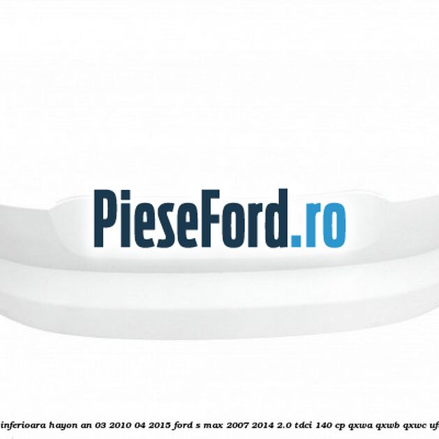 Extensie inferioara hayon an 03/2010-04/2015 Ford S-Max 2007-2014 2.0 TDCi 140 cp Extensie inferioara hayon an 03/2010-04/2015 Ford S-Max 2007-2014 2.0 TDCi 140 cp QXWA, QXWB, QXWC, UFWA diesel