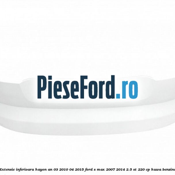Extensie inferioara hayon an 03/2010-04/2015 Ford S-Max 2007-2014 2.5 ST 220 cp HUWA benzina