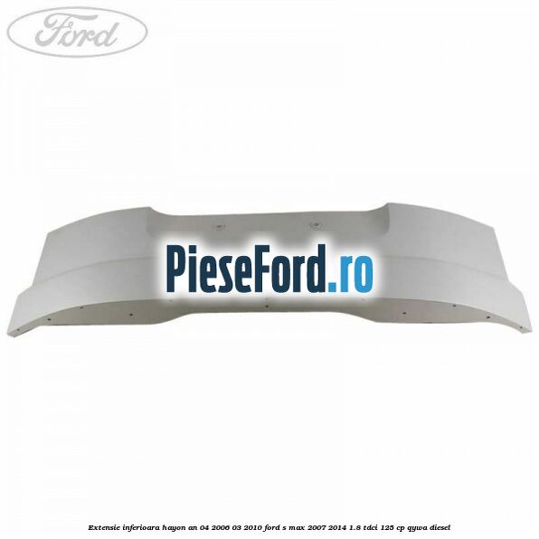 Extensie inferioara hayon an 04/2006-03/2010 Ford S-Max 2007-2014 1.8 TDCi 125 cp Extensie inferioara hayon an 04/2006-03/2010 Ford S-Max 2007-2014 1.8 TDCi 125 cp QYWA diesel