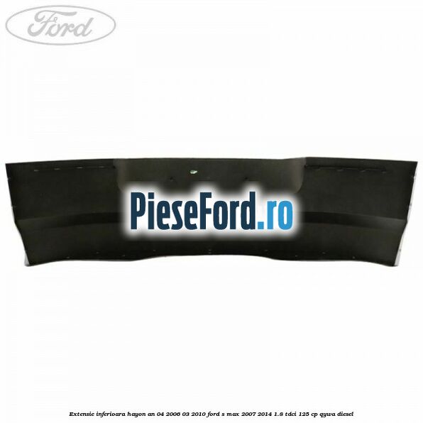 Extensie inferioara hayon an 04/2006-03/2010 Ford S-Max 2007-2014 1.8 TDCi 125 cp Extensie inferioara hayon an 04/2006-03/2010 Ford S-Max 2007-2014 1.8 TDCi 125 cp QYWA diesel