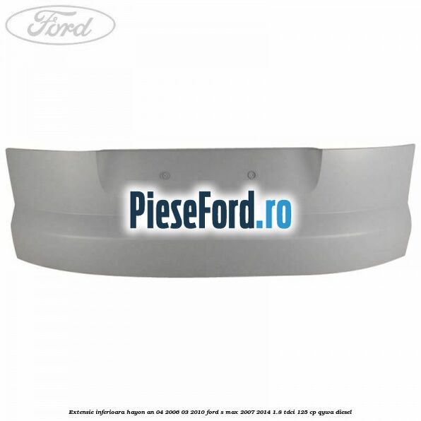 Extensie inferioara hayon an 04/2006-03/2010 Ford S-Max 2007-2014 1.8 TDCi 125 cp Extensie inferioara hayon an 04/2006-03/2010 Ford S-Max 2007-2014 1.8 TDCi 125 cp QYWA diesel