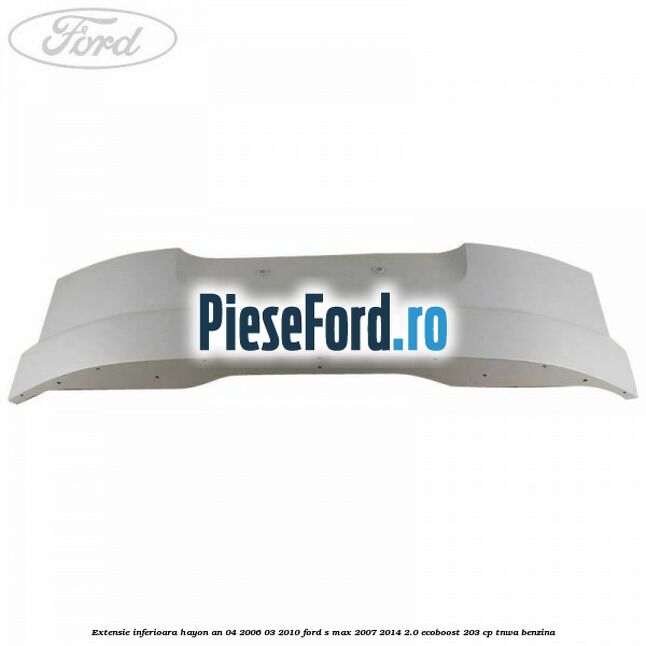 Extensie inferioara hayon an 04/2006-03/2010 Ford S-Max 2007-2014 2.0 EcoBoost 203 cp Extensie inferioara hayon an 04/2006-03/2010 Ford S-Max 2007-2014 2.0 EcoBoost 203 cp TNWA benzina