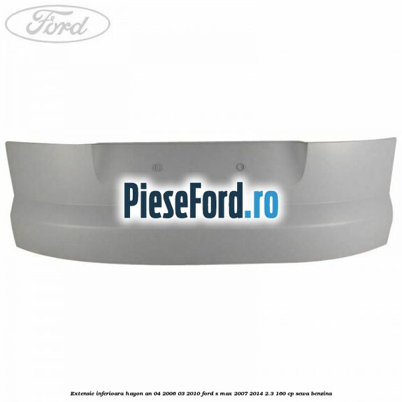 Extensie inferioara hayon an 04/2006-03/2010 Ford S-Max 2007-2014 2.3 160 cp SEWA benzina