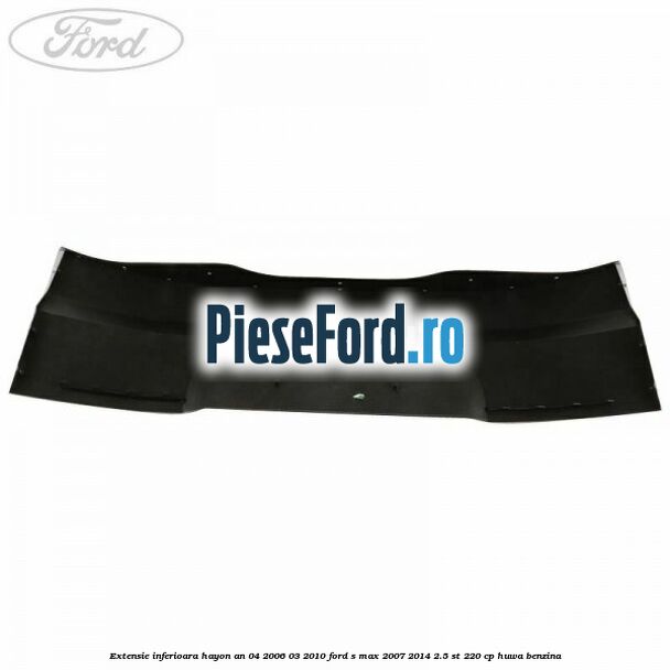 Extensie inferioara hayon an 04/2006-03/2010 Ford S-Max 2007-2014 2.5 ST 220 cp HUWA benzina