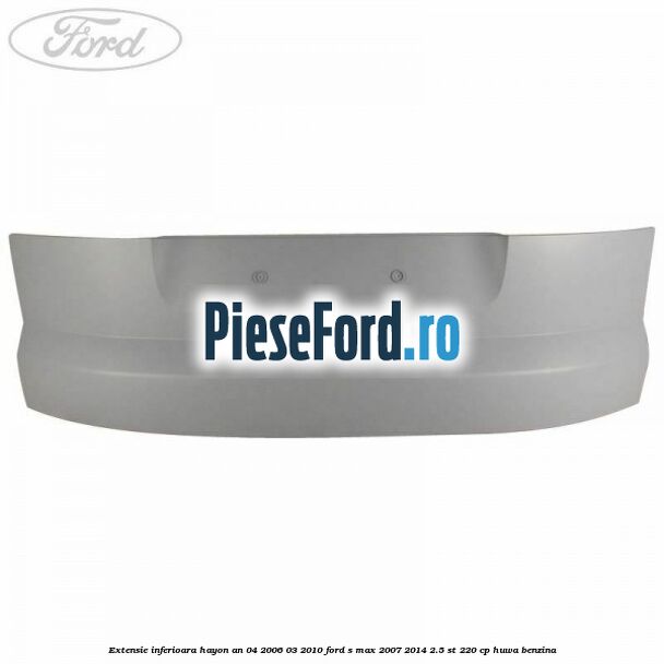 Extensie inferioara hayon an 04/2006-03/2010 Ford S-Max 2007-2014 2.5 ST 220 cp HUWA benzina
