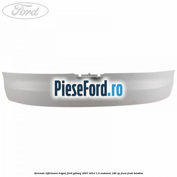 Extensie inferioara hayon Ford Galaxy 2007-2014 1.6 EcoBoost 160 cp JTWA, JTWB benzina