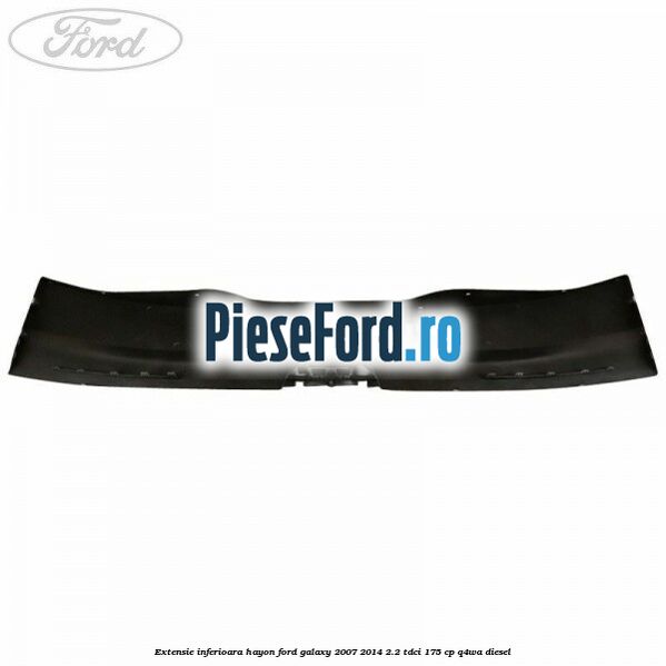 Extensie inferioara hayon Ford Galaxy 2007-2014 2.2 TDCi 175 cp Extensie inferioara hayon Ford Galaxy 2007-2014 2.2 TDCi 175 cp Q4WA diesel