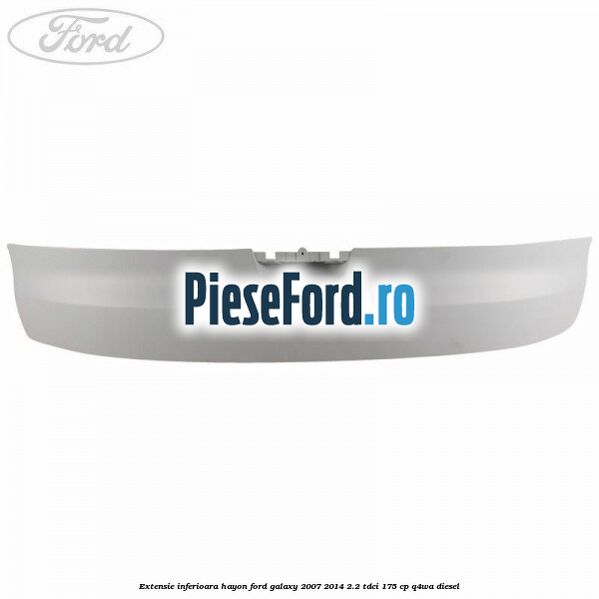 Extensie inferioara hayon Ford Galaxy 2007-2014 2.2 TDCi 175 cp Extensie inferioara hayon Ford Galaxy 2007-2014 2.2 TDCi 175 cp Q4WA diesel