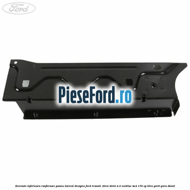 Extensie inferioara ranforsare panou lateral dreapta Ford Transit 2014-2018 2.0 EcoBlue 4x4 170 cp Extensie inferioara ranforsare panou lateral dreapta Ford Transit 2014-2018 2.0 EcoBlue 4x4 170 cp BLRA, YNR6, YNRA diesel