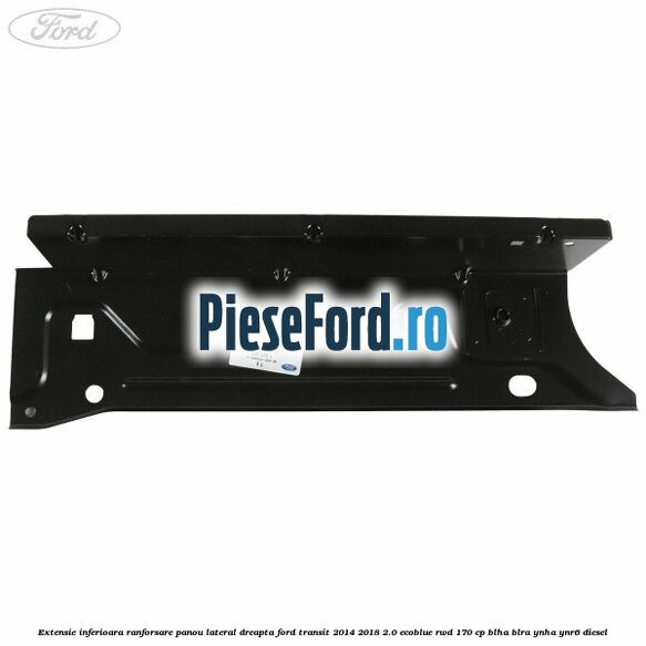 Extensie inferioara ranforsare panou lateral dreapta Ford Transit 2014-2018 2.0 EcoBlue RWD 170 cp BLHA, BLRA, YNHA, YNR6 diesel
