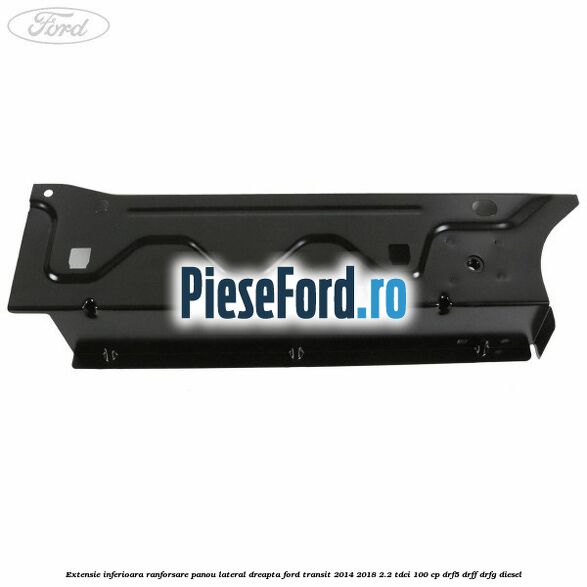 Extensie inferioara ranforsare panou lateral dreapta Ford Transit 2014-2018 2.2 TDCi 100 cp DRF5, DRFF, DRFG diesel