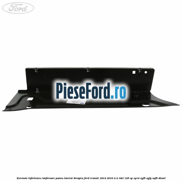 Extensie inferioara ranforsare panou lateral dreapta Ford Transit 2014-2018 2.2 TDCi 125 cp CY14, CYF5, CYFG, USF6 diesel