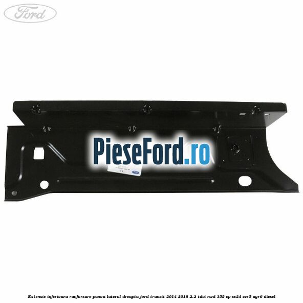 Extensie inferioara ranforsare panou lateral dreapta Ford Transit 2014-2018 2.2 TDCi RWD 155 cp Extensie inferioara ranforsare panou lateral dreapta Ford Transit 2014-2018 2.2 TDCi RWD 155 cp CV24, CVR5, UYR6 diesel