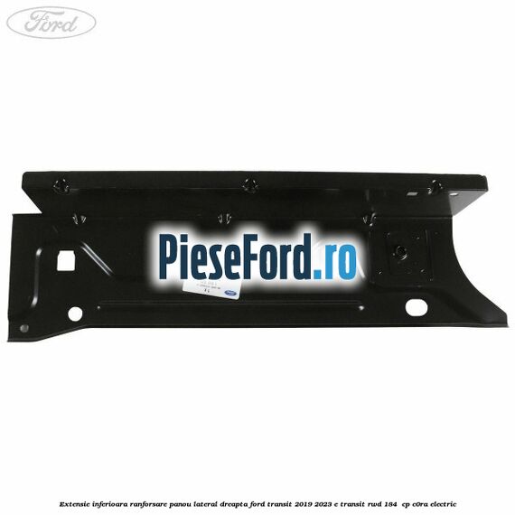 Extensie inferioara ranforsare panou lateral dreapta Ford Transit 2019-2023 E-TRANSIT RWD 184  cp C0RA electric