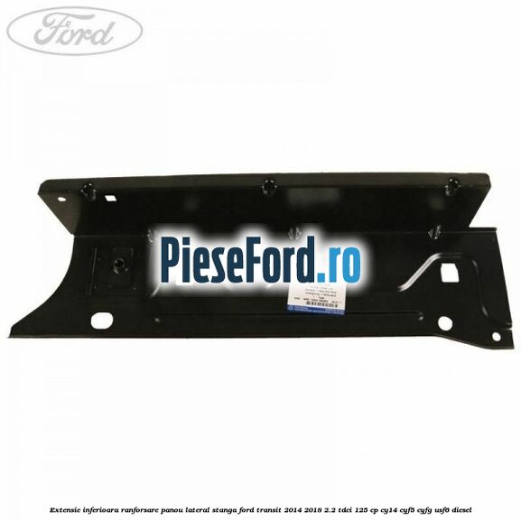 Extensie inferioara ranforsare panou lateral stanga Ford Transit 2014-2018 2.2 TDCi 125 cp CY14, CYF5, CYFG, USF6 diesel