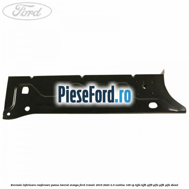 Extensie inferioara ranforsare panou lateral stanga Ford Transit 2019-2023 2.0 EcoBlue 105 cp BJFA, BJFB, YLF6, YLFA, YLFB, YLFS diesel