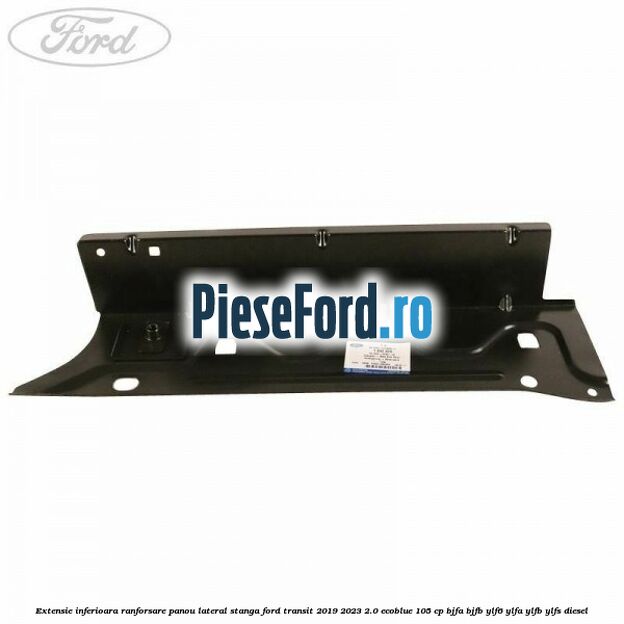 Extensie inferioara ranforsare panou lateral stanga Ford Transit 2019-2023 2.0 EcoBlue 105 cp BJFA, BJFB, YLF6, YLFA, YLFB, YLFS diesel