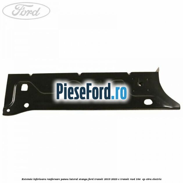 Extensie inferioara ranforsare panou lateral stanga Ford Transit 2019-2023 E-TRANSIT RWD 184  cp C0RA electric