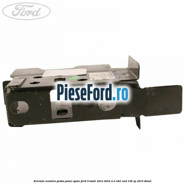 Extensie membru podea punte spate Ford Transit 2014-2018 2.2 TDCi RWD 135 cp Extensie membru podea punte spate Ford Transit 2014-2018 2.2 TDCi RWD 135 cp UHR5 diesel